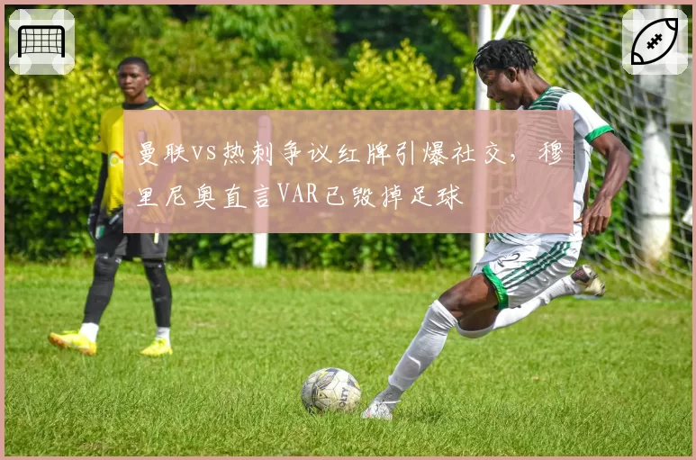 曼联vs热刺争议红牌引爆社交，穆里尼奥直言VAR已毁掉足球