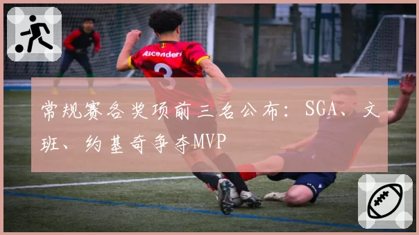 常规赛各奖项前三名公布：SGA、文班、约基奇争夺MVP