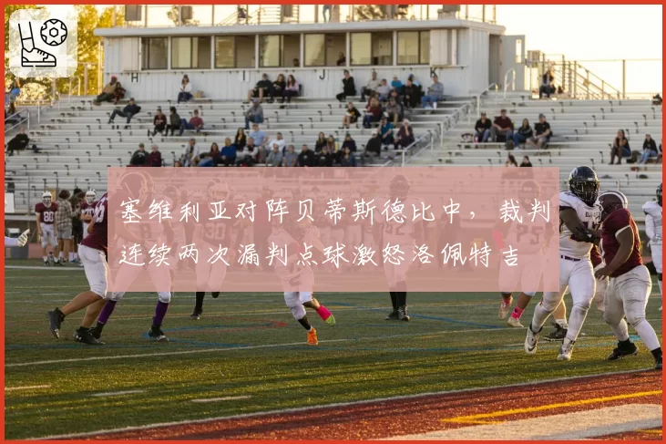 塞维利亚对阵贝蒂斯德比中,裁判连续两次漏判点球激怒洛佩特吉