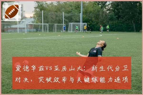 爱德华兹vs亚历山大:新生代分卫对决,突破效率与关键球能力逐项比拼