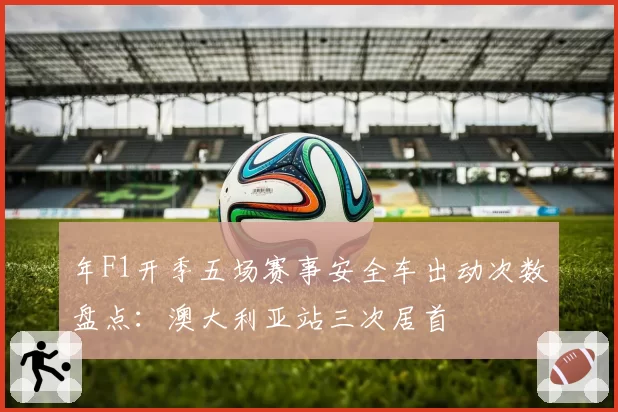 年F1开季五场赛事安全车出动次数盘点：澳大利亚站三次居首
