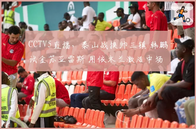 CCTV5直播，泰山战换帅三镇 韩鹏试金苏亚雷斯 用依木兰激活中场