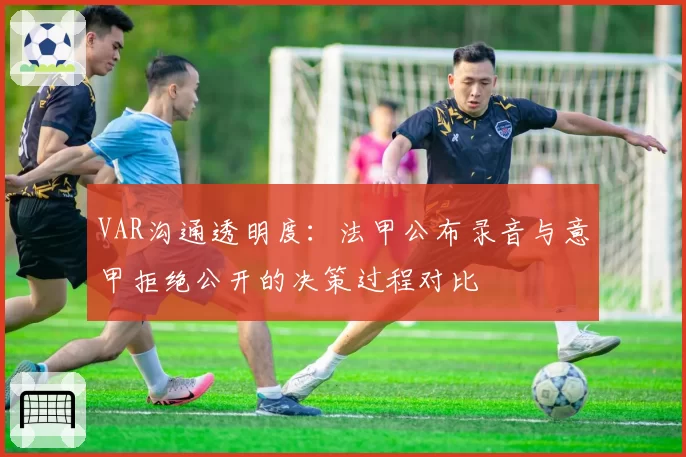 VAR沟通透明度：法甲公布录音与意甲拒绝公开的决策过程对比