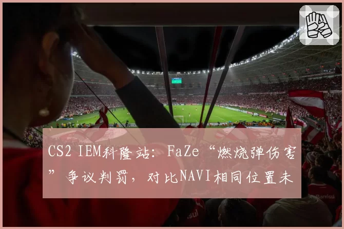 CS2 IEM科隆站:FaZe“燃烧弹伤害”争议判罚,对比NAVI相同位置未触发击杀引众怒