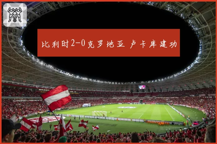 比利时2-0克罗地亚 卢卡库建功