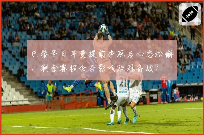 巴黎圣日耳曼提前夺冠后心态松懈，剩余赛程会否影响欧冠备战？