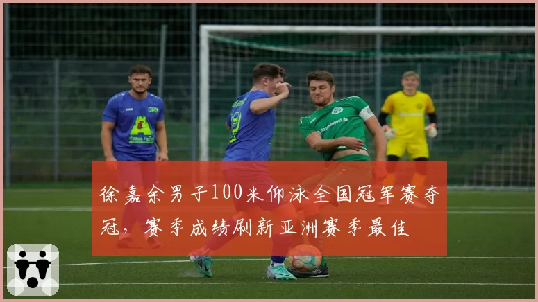 徐嘉余男子100米仰泳全国冠军赛夺冠,赛季成绩刷新亚洲赛季最佳