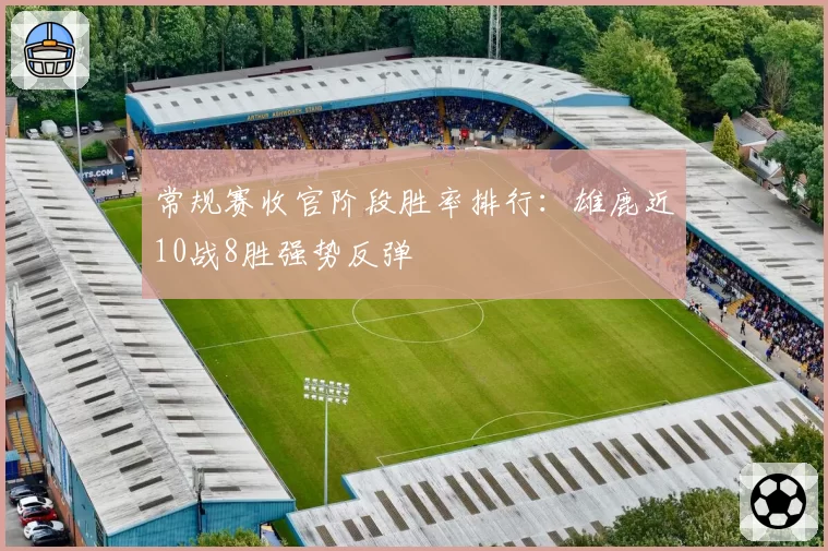 常规赛收官阶段胜率排行:雄鹿近10战8胜强势反弹