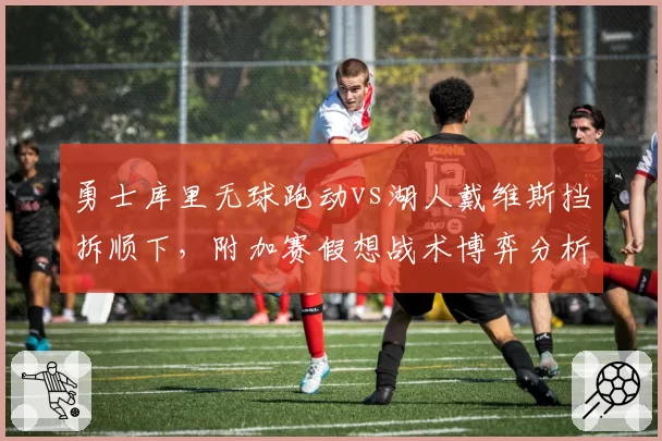 勇士库里无球跑动vs湖人戴维斯挡拆顺下,附加赛假想战术博弈分析