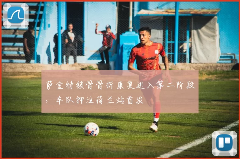 萨金特锁骨骨折康复进入第二阶段，车队押注荷兰站首发