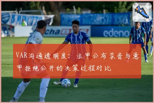 VAR沟通透明度:法甲公布录音与意甲拒绝公开的决策过程对比