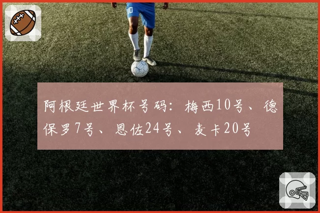 阿根廷世界杯号码：梅西10号、德保罗7号、恩佐24号、麦卡20号