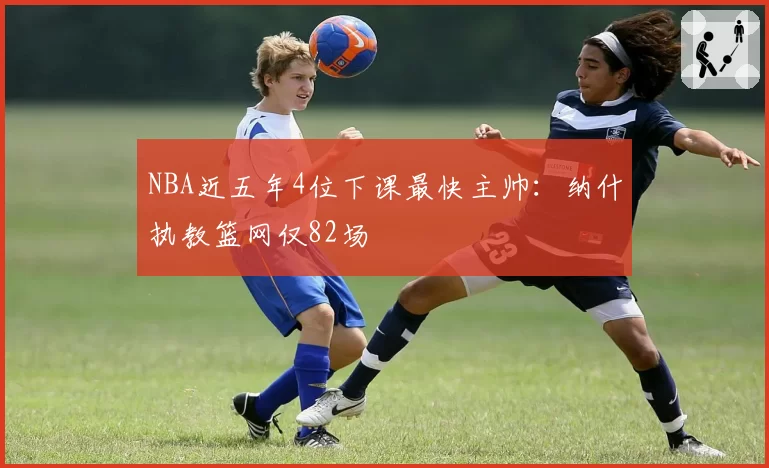 NBA近五年4位下课最快主帅:纳什执教篮网仅82场