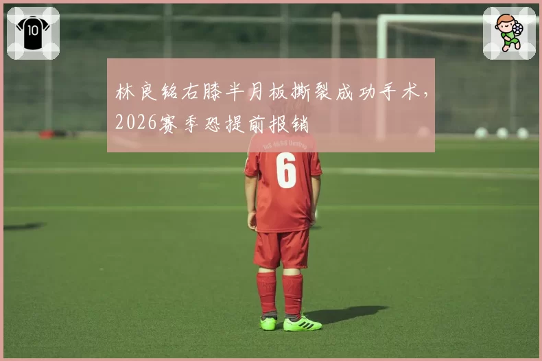 林良铭右膝半月板撕裂成功手术，2026赛季恐提前报销