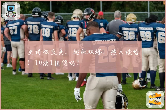 史诗级交易:超级双塔!热火梭哈!10换1值得吗?