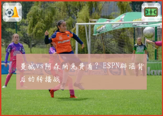曼城vs阿森纳免费看？ESPN辟谣背后的转播战