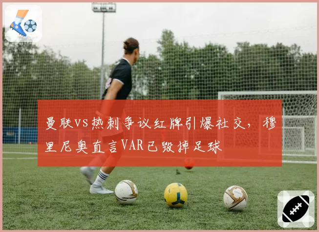 曼联vs热刺争议红牌引爆社交，穆里尼奥直言VAR已毁掉足球