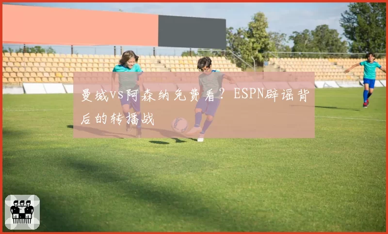 曼城vs阿森纳免费看？ESPN辟谣背后的转播战