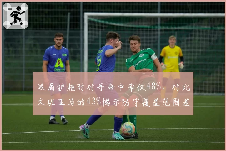 浓眉护框时对手命中率仅48%,对比文班亚马的43%揭示防守覆盖范围差异