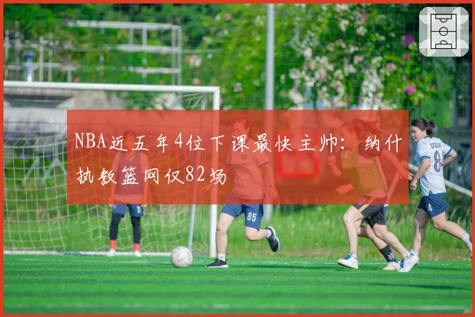 NBA近五年4位下课最快主帅:纳什执教篮网仅82场