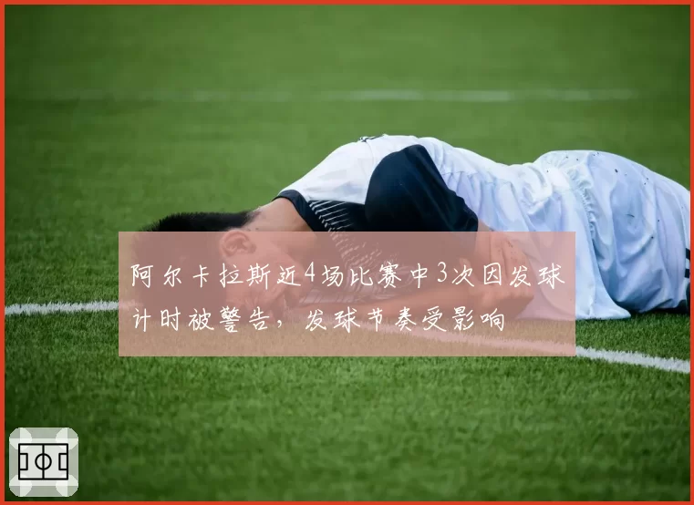阿尔卡拉斯近4场比赛中3次因发球计时被警告，发球节奏受影响