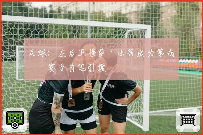 足球:左后卫穆萨·法蒂成为第戎下赛季首笔引援