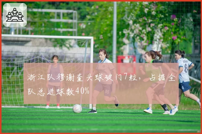 浙江队穆谢奎头球破门7粒，占据全队总进球数40%