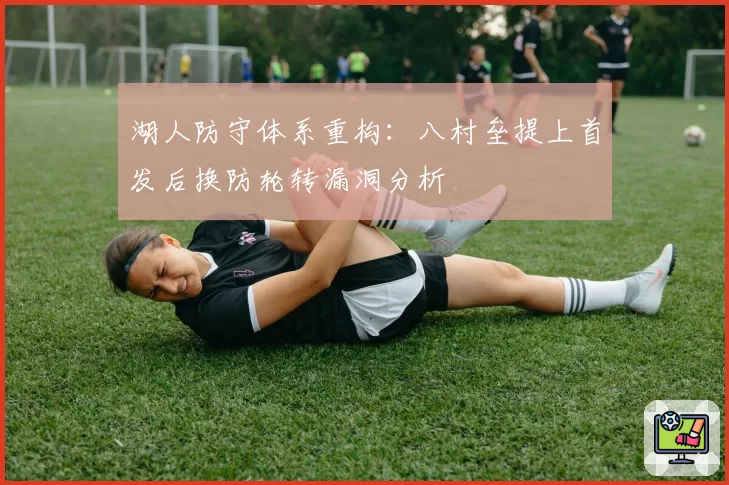 湖人防守体系重构：八村垒提上首发后换防轮转漏洞分析