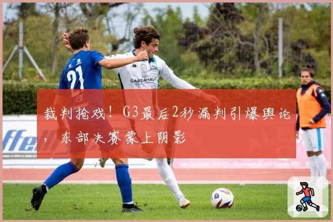 裁判抢戏！G3最后2秒漏判引爆舆论，东部决赛蒙上阴影