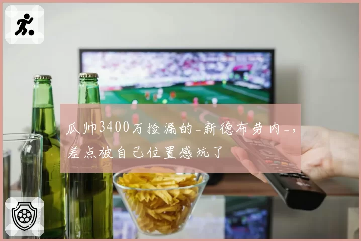 瓜帅3400万捡漏的_新德布劳内_,差点被自己位置感坑了