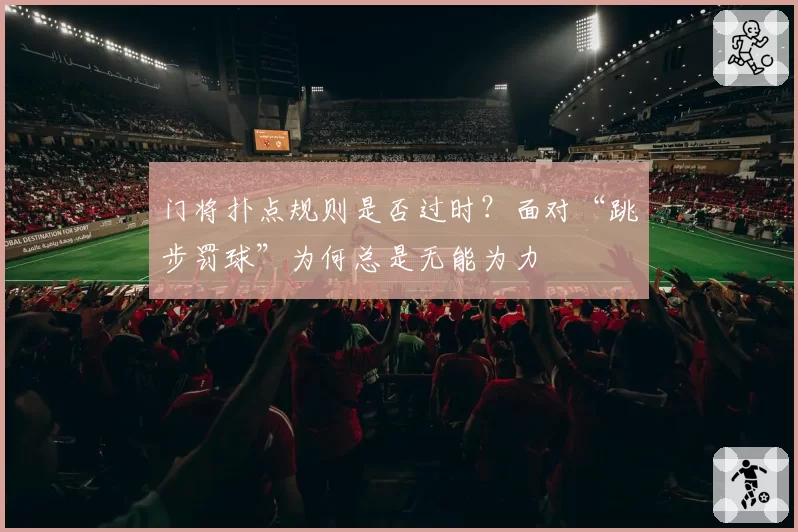 门将扑点规则是否过时？面对“跳步罚球”为何总是无能为力