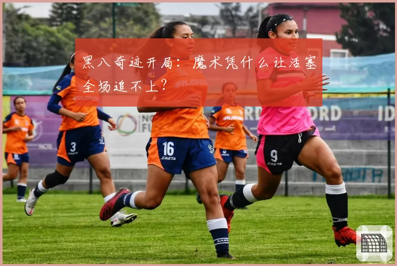 黑八奇迹开局：魔术凭什么让活塞全场追不上？