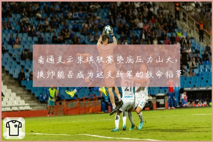 南通支云朱琪联赛垫底压力山大,换帅能否成为这支新军的救命稻草?
