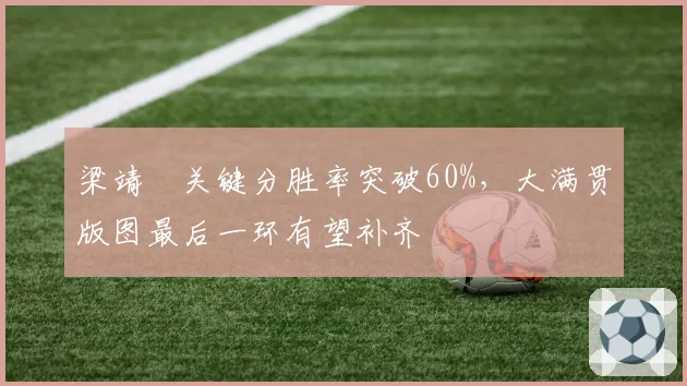 梁靖崑关键分胜率突破60%,大满贯版图最后一环有望补齐