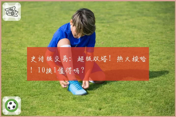 史诗级交易：超级双塔！热火梭哈！10换1值得吗？
