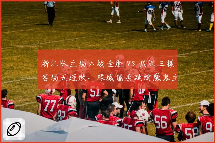 浙江队主场六战全胜 vs 武汉三镇客场五连败,绿城能否延续魔鬼主场神话