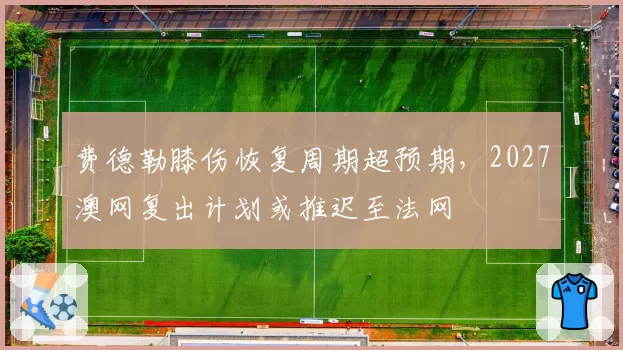 费德勒膝伤恢复周期超预期,2027澳网复出计划或推迟至法网