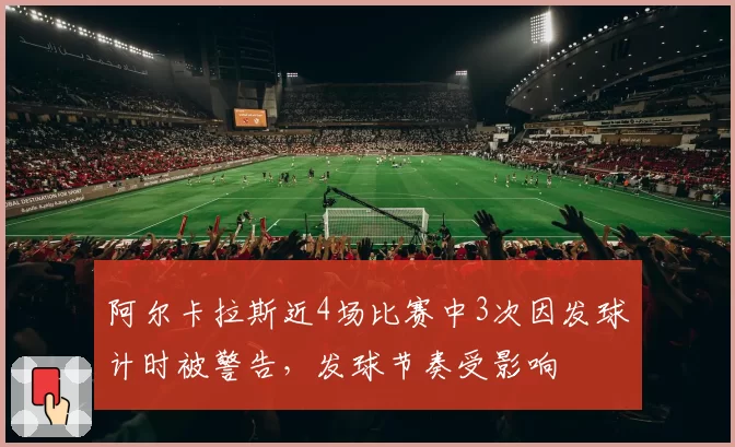 阿尔卡拉斯近4场比赛中3次因发球计时被警告，发球节奏受影响