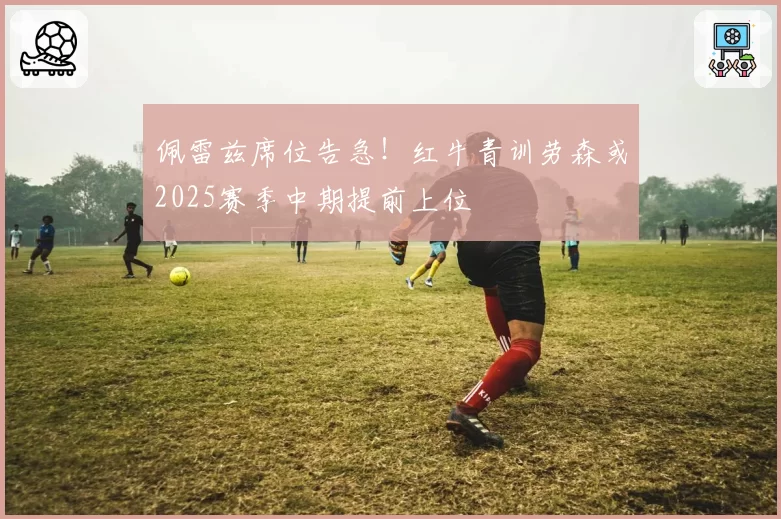 佩雷兹席位告急!红牛青训劳森或2025赛季中期提前上位
