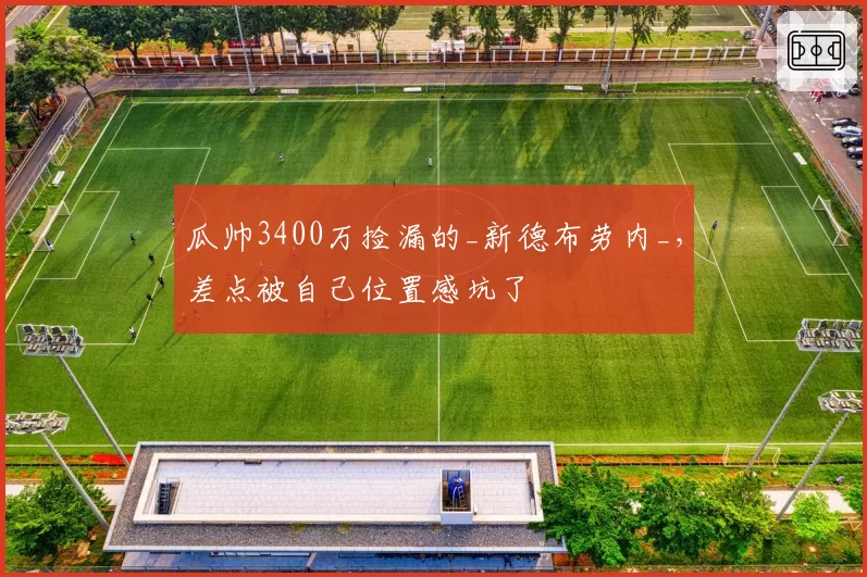 瓜帅3400万捡漏的_新德布劳内_,差点被自己位置感坑了