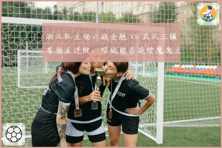 浙江队主场六战全胜 vs 武汉三镇客场五连败，绿城能否延续魔鬼主场神话