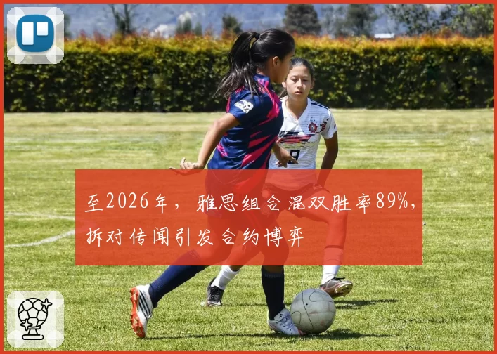 至2026年,雅思组合混双胜率89%,拆对传闻引发合约博弈