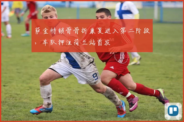 萨金特锁骨骨折康复进入第二阶段，车队押注荷兰站首发