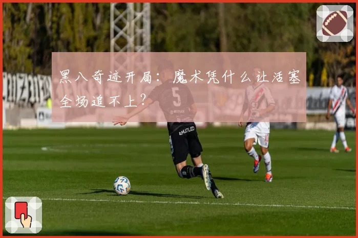 黑八奇迹开局:魔术凭什么让活塞全场追不上?