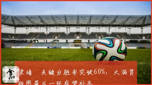 梁靖崑关键分胜率突破60%,大满贯版图最后一环有望补齐
