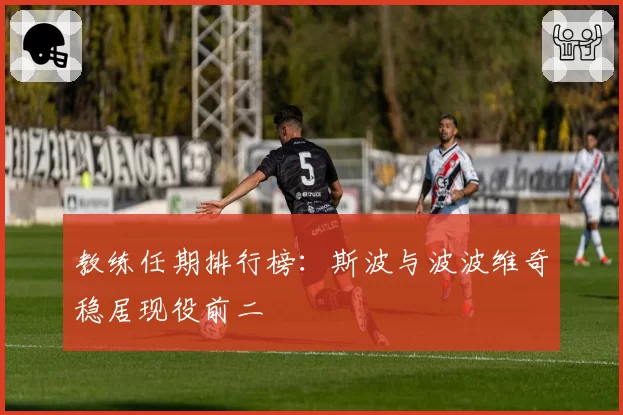 教练任期排行榜:斯波与波波维奇稳居现役前二