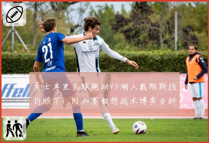 勇士库里无球跑动vs湖人戴维斯挡拆顺下,附加赛假想战术博弈分析