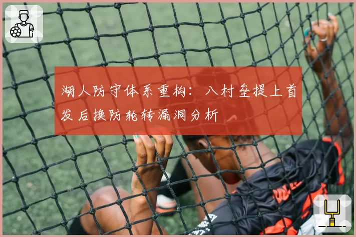 湖人防守体系重构：八村垒提上首发后换防轮转漏洞分析