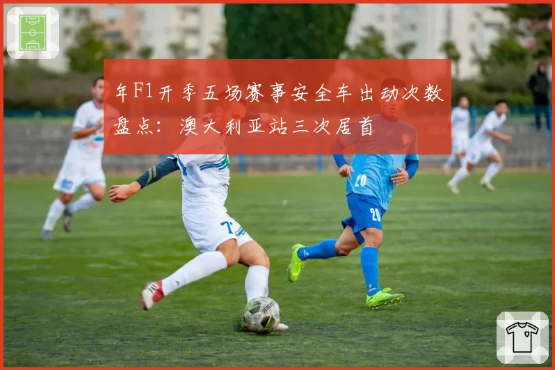 年F1开季五场赛事安全车出动次数盘点：澳大利亚站三次居首