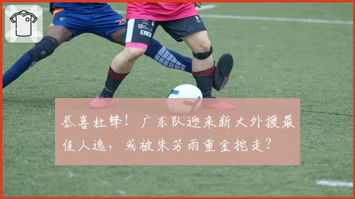 恭喜杜锋！广东队迎来新大外援最佳人选，或被朱芳雨重金挖走？